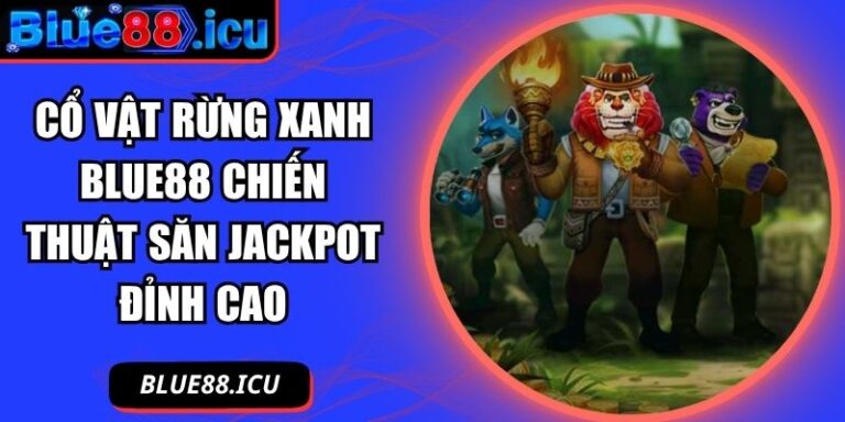 Cổ Vật Rừng Xanh Blue88 Chiến Thuật Săn Jackpot Đỉnh Cao 1 Cổ Vật Rừng Xanh Blue88